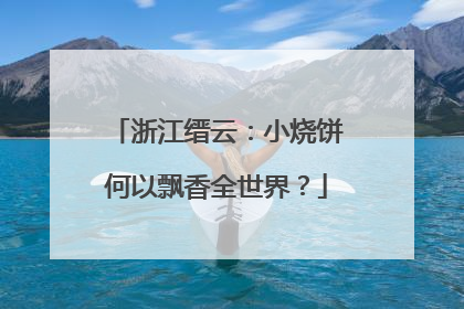 浙江缙云：小烧饼何以飘香全世界？