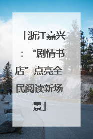 浙江嘉兴：“剧情书店”点亮全民阅读新场景