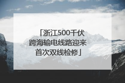浙江500千伏跨海输电线路迎来首次双线检修