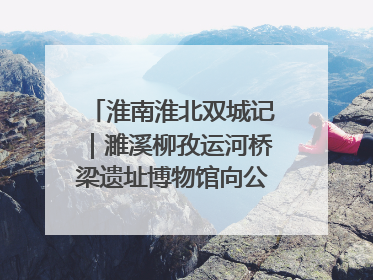 淮南淮北双城记｜濉溪柳孜运河桥梁遗址博物馆向公众开放 可沉浸式触摸历史