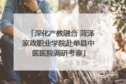 深化产教融合 菏泽家政职业学院赴单县中医医院调研考察