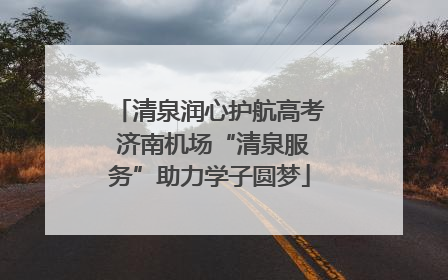 清泉润心护航高考 济南机场“清泉服务”助力学子圆梦
