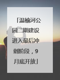温榆河公园二期建设进入最后冲刺阶段，9月底开放