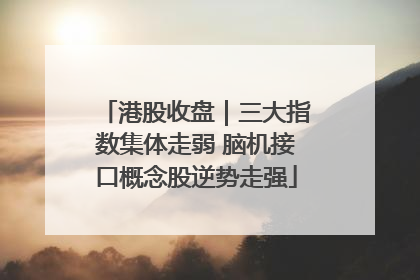 港股收盘｜三大指数集体走弱 脑机接口概念股逆势走强