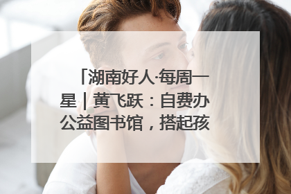 湖南好人·每周一星｜黄飞跃：自费办公益图书馆，搭起孩子们的文学梦