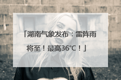 湖南气象发布：雷阵雨将至！最高36℃！