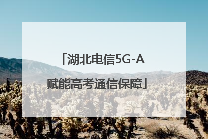 湖北电信5G-A赋能高考通信保障