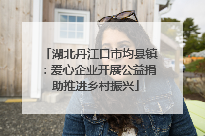 湖北丹江口市均县镇：爱心企业开展公益捐助推进乡村振兴