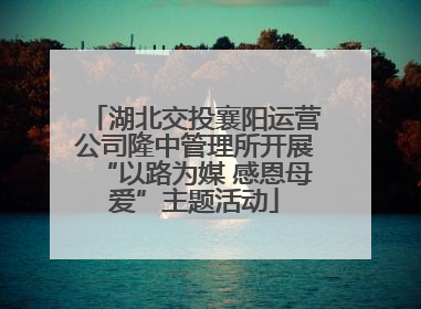 湖北交投襄阳运营公司隆中管理所开展“以路为媒 感恩母爱”主题活动