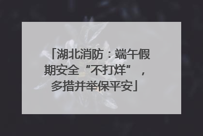 湖北消防：端午假期安全“不打烊”，多措并举保平安