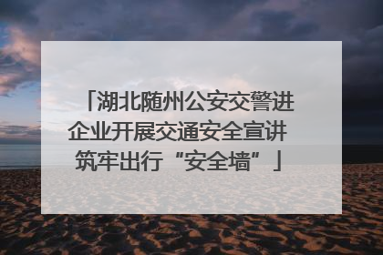 湖北随州公安交警进企业开展交通安全宣讲筑牢出行“安全墙”