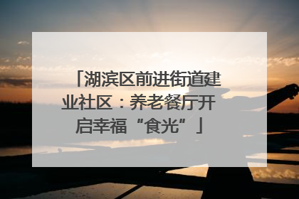 湖滨区前进街道建业社区：养老餐厅开启幸福“食光”