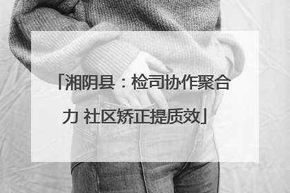 湘阴县：检司协作聚合力 社区矫正提质效