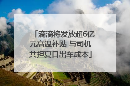 滴滴将发放超6亿元高温补贴 与司机共担夏日出车成本