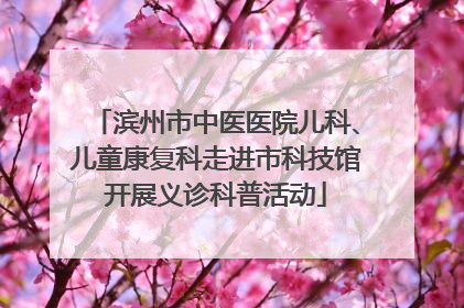 滨州市中医医院儿科、儿童康复科走进市科技馆开展义诊科普活动