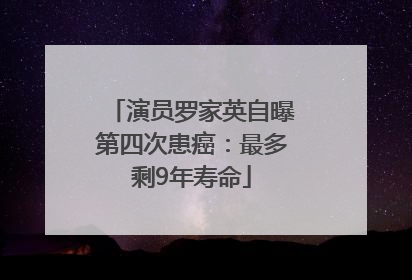 演员罗家英自曝第四次患癌：最多剩9年寿命