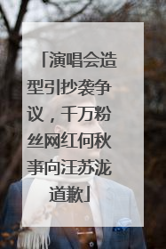 演唱会造型引抄袭争议，千万粉丝网红何秋亊向汪苏泷道歉