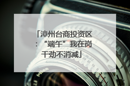 漳州台商投资区：“端午”我在岗 干劲不消减
