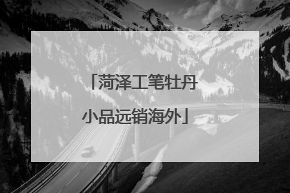 菏泽工笔牡丹小品远销海外