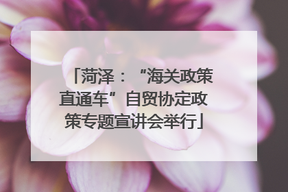 菏泽：“海关政策直通车”自贸协定政策专题宣讲会举行