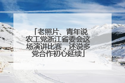 老照片、青年说 农工党浙江省委会这场演讲比赛，述说多党合作初心延续