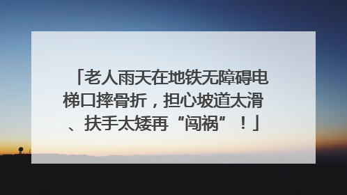 老人雨天在地铁无障碍电梯口摔骨折，担心坡道太滑、扶手太矮再“闯祸”！