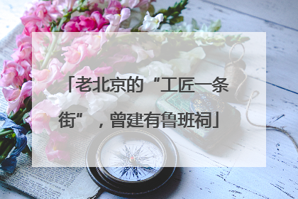 老北京的“工匠一条街”，曾建有鲁班祠