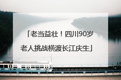 老当益壮！四川90岁老人挑战横渡长江庆生