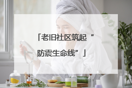 老旧社区筑起“防震生命线”