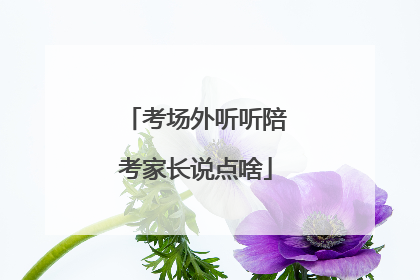 考场外听听陪考家长说点啥
