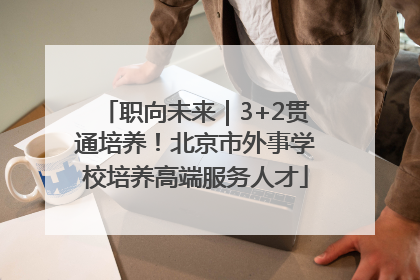 职向未来｜3+2贯通培养！北京市外事学校培养高端服务人才