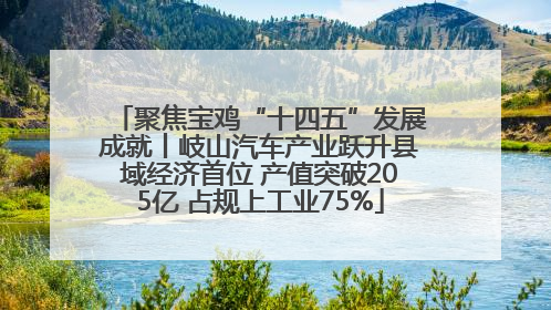 聚焦宝鸡“十四五”发展成就丨岐山汽车产业跃升县域经济首位 产值突破205亿 占规上工业75%