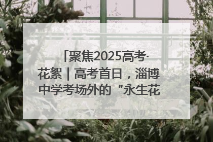 聚焦2025高考·花絮｜高考首日，淄博中学考场外的“永生花”传递温暖与祝福