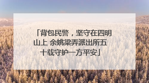 背包民警，坚守在四明山上 余姚梁弄派出所五十载守护一方平安