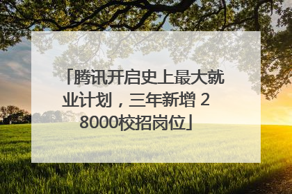 腾讯开启史上最大就业计划，三年新增 28000校招岗位