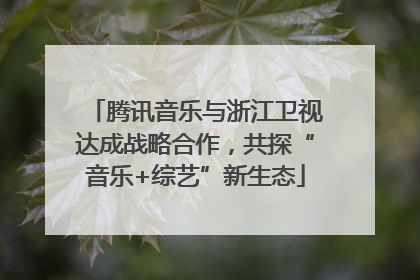 腾讯音乐与浙江卫视达成战略合作，共探“音乐+综艺”新生态