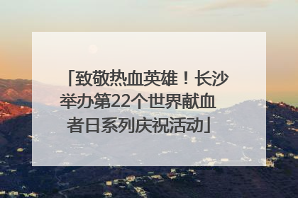 致敬热血英雄！长沙举办第22个世界献血者日系列庆祝活动
