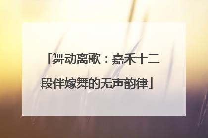 舞动离歌：嘉禾十二段伴嫁舞的无声韵律