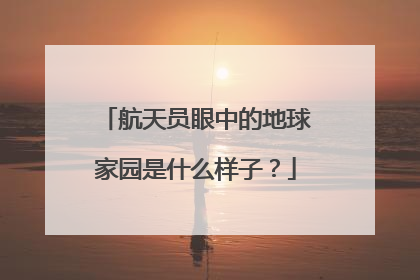 航天员眼中的地球家园是什么样子？