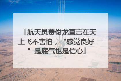 航天员费俊龙直言在天上飞不害怕，“感觉良好”是底气也是信心