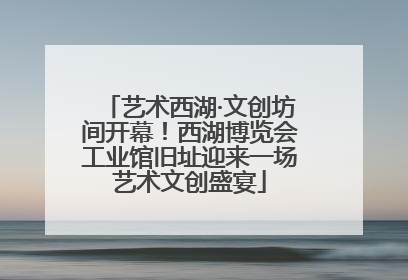 艺术西湖·文创坊间开幕！西湖博览会工业馆旧址迎来一场艺术文创盛宴