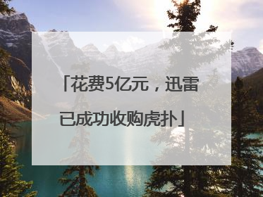 花费5亿元，迅雷已成功收购虎扑