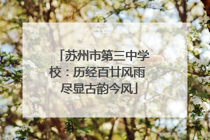 苏州市第三中学校：历经百廿风雨 尽显古韵今风