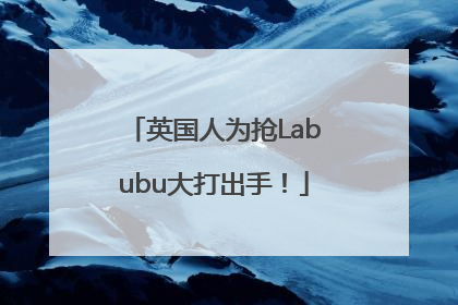 英国人为抢Labubu大打出手！