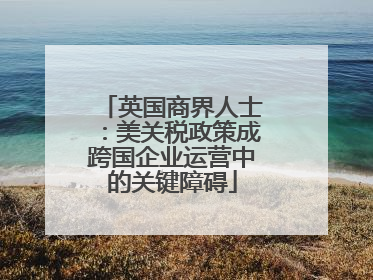 英国商界人士：美关税政策成跨国企业运营中的关键障碍