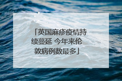 英国麻疹疫情持续蔓延 今年来伦敦病例数最多