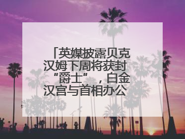 英媒披露贝克汉姆下周将获封“爵士”，白金汉宫与首相办公室暂未回应