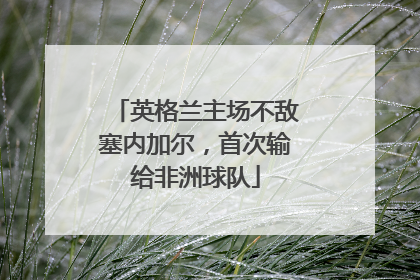 英格兰主场不敌塞内加尔，首次输给非洲球队