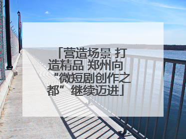 营造场景 打造精品 郑州向“微短剧创作之都”继续迈进