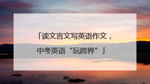 读文言文写英语作文，中考英语“玩跨界”